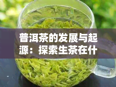 普洱茶的发展与起源：探索生茶在什么时候开始有的文化历程