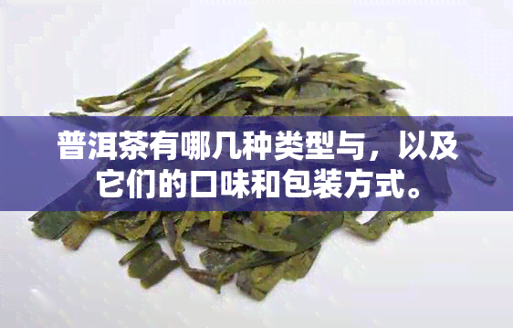 普洱茶有哪几种类型与，以及它们的口味和包装方式。