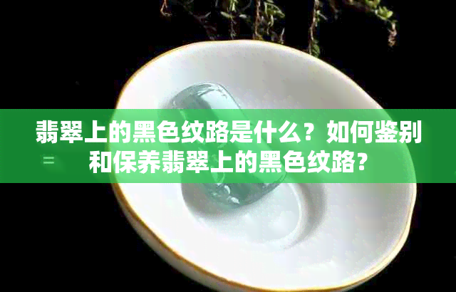 翡翠上的黑色纹路是什么？如何鉴别和保养翡翠上的黑色纹路？