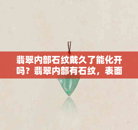 翡翠内部石纹戴久了能化开吗？翡翠内部有石纹，表面光滑