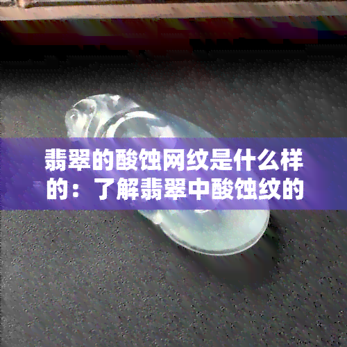 翡翠的酸蚀网纹是什么样的：了解翡翠中酸蚀纹的特征与含义