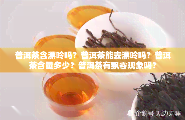 普洱茶含漂呤吗？普洱茶能去漂呤吗？普洱茶含量多少？普洱茶有飘零现象吗？