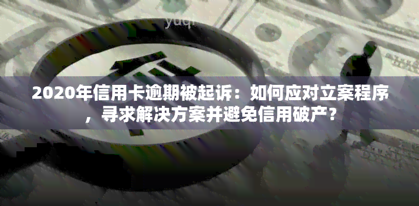 2020年信用卡逾期被起诉：如何应对立案程序，寻求解决方案并避免信用破产？