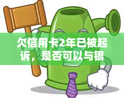 欠信用卡2年已被起诉，是否可以与银行协商解决？