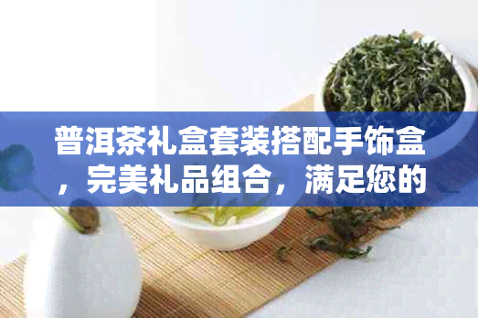 普洱茶礼盒套装搭配手饰盒，完美礼品组合，满足您的送礼需求