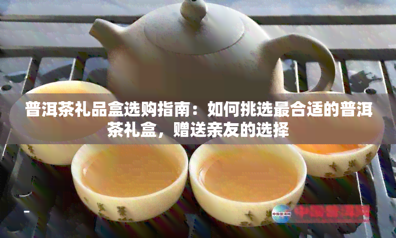 普洱茶礼品盒选购指南：如何挑选最合适的普洱茶礼盒，赠送亲友的选择