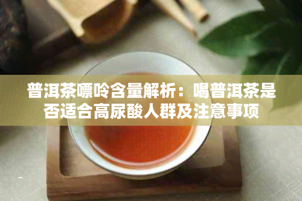 普洱茶嘌呤含量解析：喝普洱茶是否适合高尿酸人群及注意事项