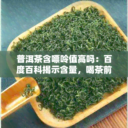 普洱茶含嘌呤值高吗：百度百科揭示含量，喝茶前后需注意！