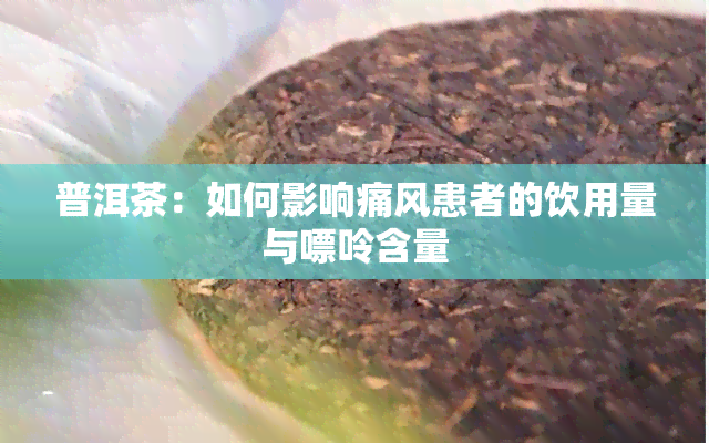 普洱茶：如何影响痛风患者的饮用量与嘌呤含量