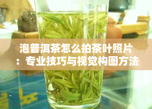 泡普洱茶怎么拍茶叶照片：专业技巧与视觉构图方法