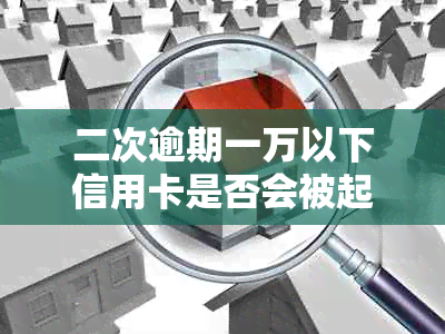 二次逾期一万以下信用卡是否会被起诉？逾期还款后果及应对措全解析