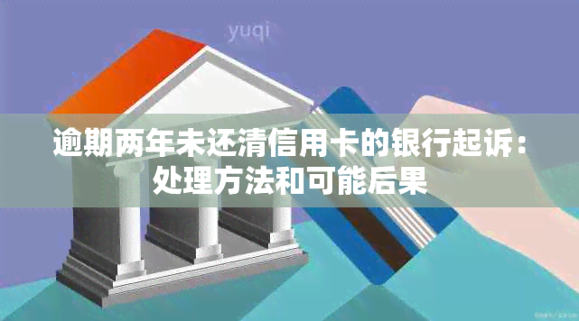 逾期两年未还清信用卡的银行起诉：处理方法和可能后果