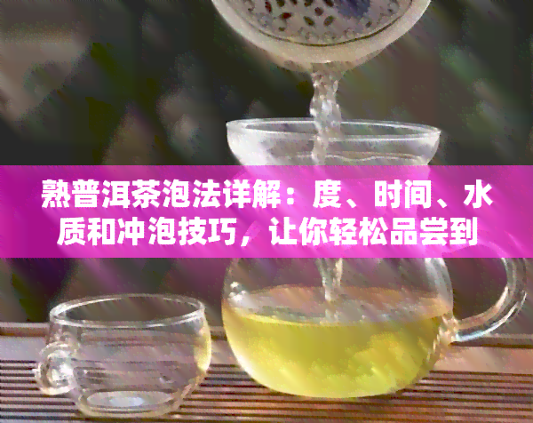 熟普洱茶泡法详解：度、时间、水质和冲泡技巧，让你轻松品尝到极致口感