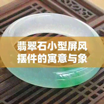 翡翠石小型屏风摆件的寓意与象征：从玉石文化到装饰艺术的解读