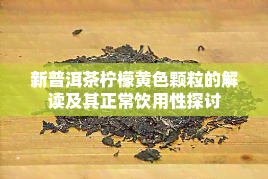 新普洱茶柠檬黄色颗粒的解读及其正常饮用性探讨