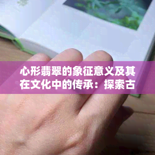 心形翡翠的象征意义及其在文化中的传承：探索古老传统的神秘魅力与现代价值