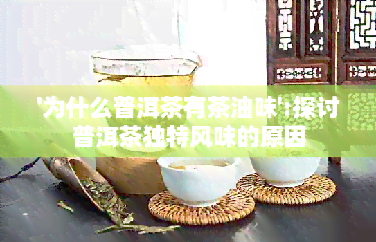 '为什么普洱茶有茶油味':探讨普洱茶独特风味的原因