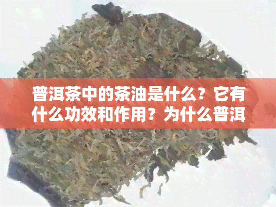 普洱茶中的茶油是什么？它有什么功效和作用？为什么普洱茶会产生茶油？