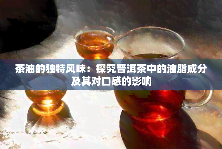 茶油的独特风味：探究普洱茶中的油脂成分及其对口感的影响