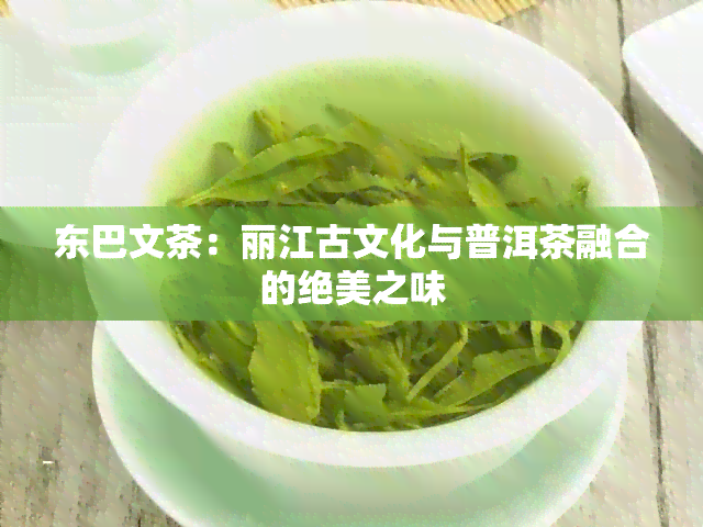 东巴文茶：丽江古文化与普洱茶融合的绝美之味