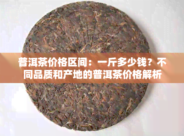 普洱茶价格区间：一斤多少钱？不同品质和产地的普洱茶价格解析