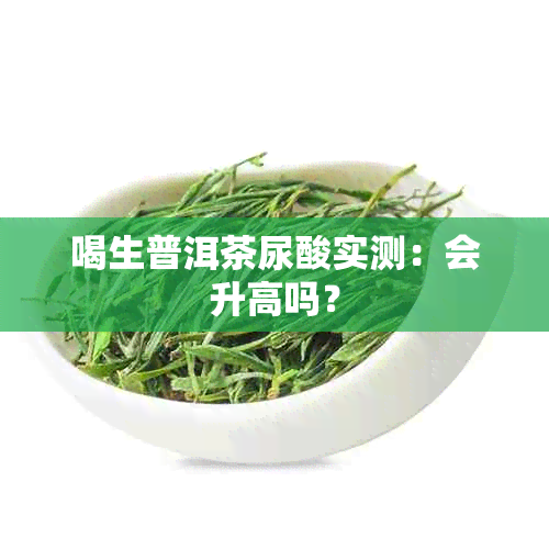 喝生普洱茶尿酸实测：会升高吗？