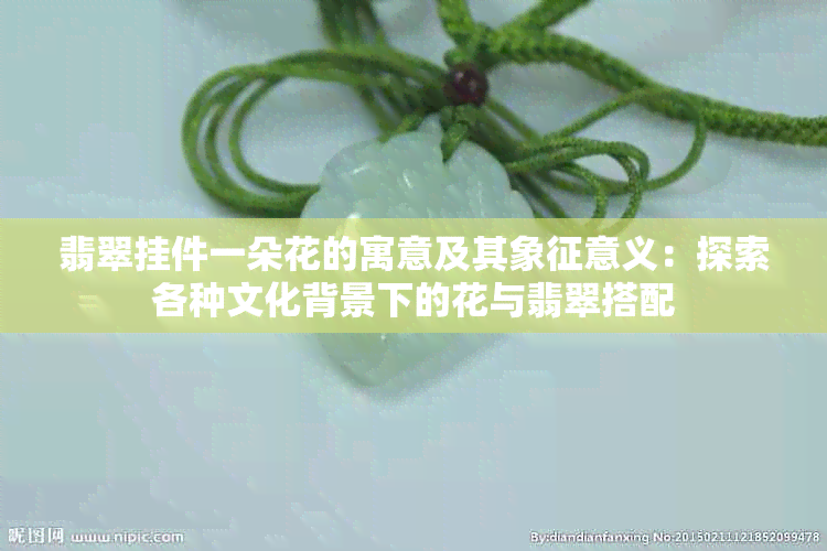 翡翠挂件一朵花的寓意及其象征意义：探索各种文化背景下的花与翡翠搭配