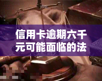 信用卡逾期六千元可能面临的法律风险：会否被起诉？