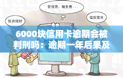 6000块信用卡逾期会被判刑吗：逾期一年后果及应对措