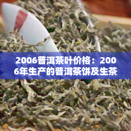 2006普洱茶叶价格：2006年生产的普洱茶饼及生茶价格分析