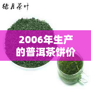 2006年生产的普洱茶饼价格及相关因素分析：购买时应注意的几点