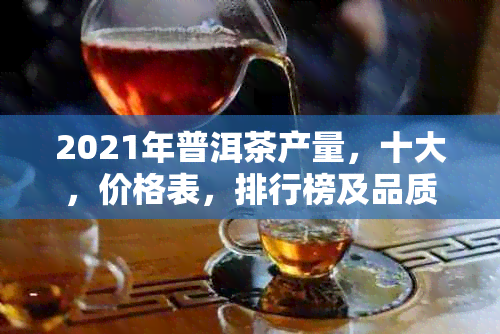 2021年普洱茶产量，十大，价格表，排行榜及品质分析