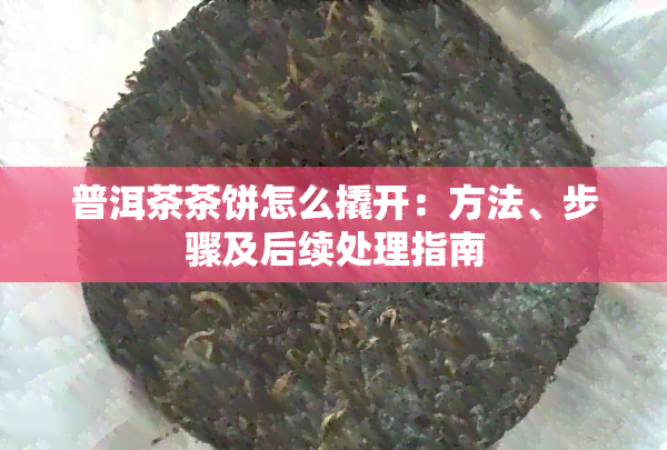 普洱茶茶饼怎么撬开：方法、步骤及后续处理指南