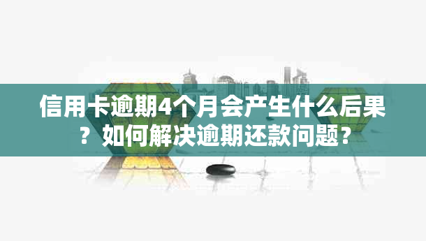 信用卡逾期4个月会产生什么后果？如何解决逾期还款问题？