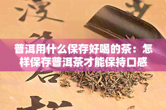 普洱用什么保存好喝的茶：怎样保存普洱茶才能保持口感？