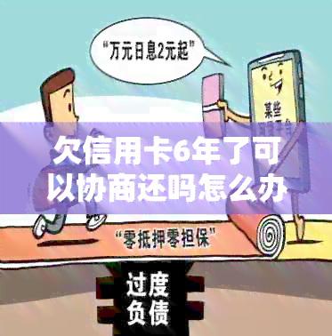 欠信用卡6年了可以协商还吗怎么办？如何处理长期信用卡债务？