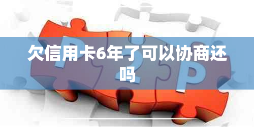 欠信用卡6年了可以协商还吗