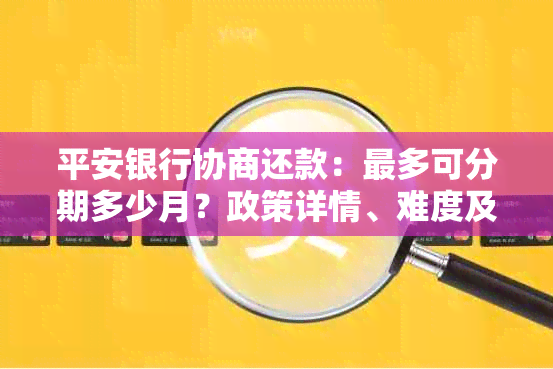 平安银行协商还款：最多可分期多少月？政策详情、难度及首期还款要求。