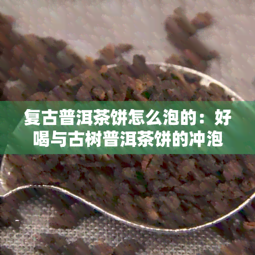 复古普洱茶饼怎么泡的：好喝与古树普洱茶饼的冲泡方法