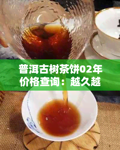 普洱古树茶饼02年价格查询：越久越好的古树茶饼价值是多少？