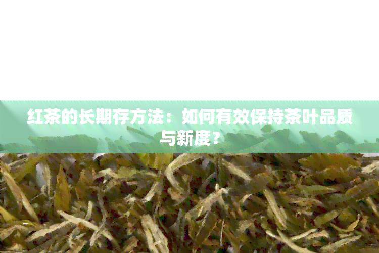 红茶的长期存方法：如何有效保持茶叶品质与新度？