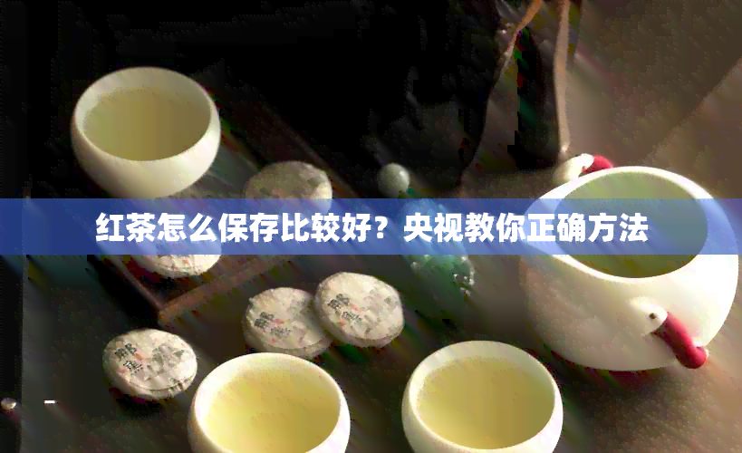 红茶怎么保存比较好？央视教你正确方法