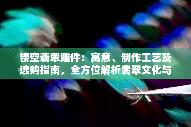 镂空翡翠雕件：寓意、制作工艺及选购指南，全方位解析翡翠文化与美学