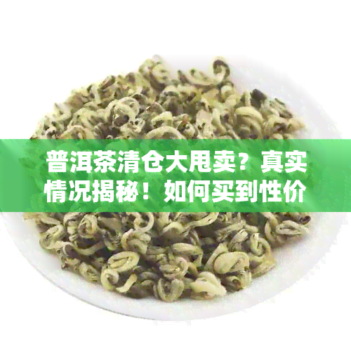 普洱茶清仓大甩卖？真实情况揭秘！如何买到性价比高的低价普洱茶？