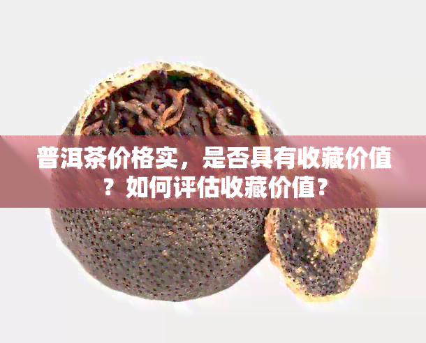 普洱茶价格实，是否具有收藏价值？如何评估收藏价值？