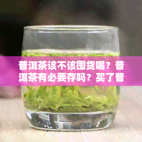 普洱茶该不该囤货喝？普洱茶有必要存吗？买了普洱茶可以存多久？