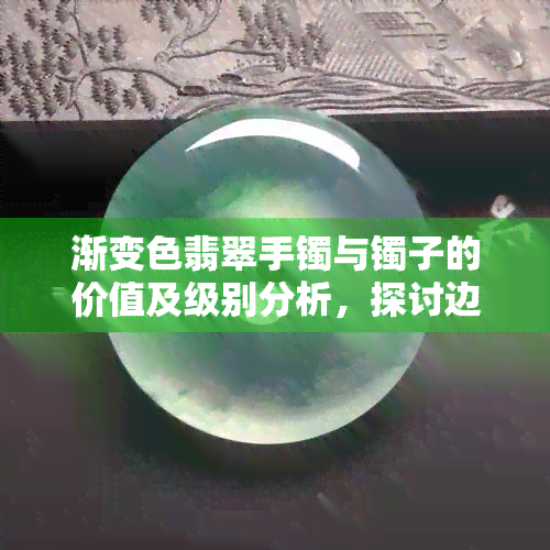 渐变色翡翠手镯与镯子的价值及级别分析，探讨边角再利用