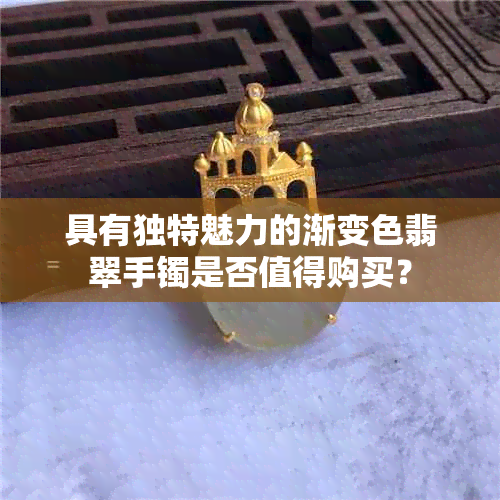 具有独特魅力的渐变色翡翠手镯是否值得购买？