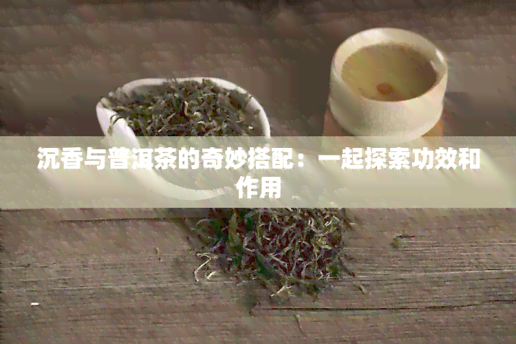 沉香与普洱茶的奇妙搭配：一起探索功效和作用