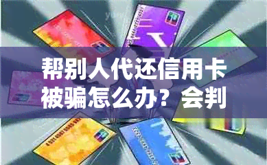 帮别人代还信用卡被骗怎么办？会判刑吗？